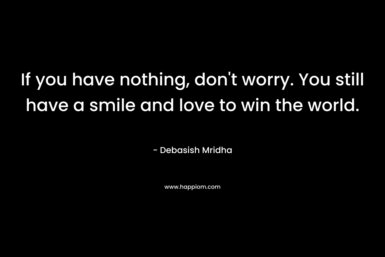 If you have nothing, don't worry. You still have a smile and love to win the world.
