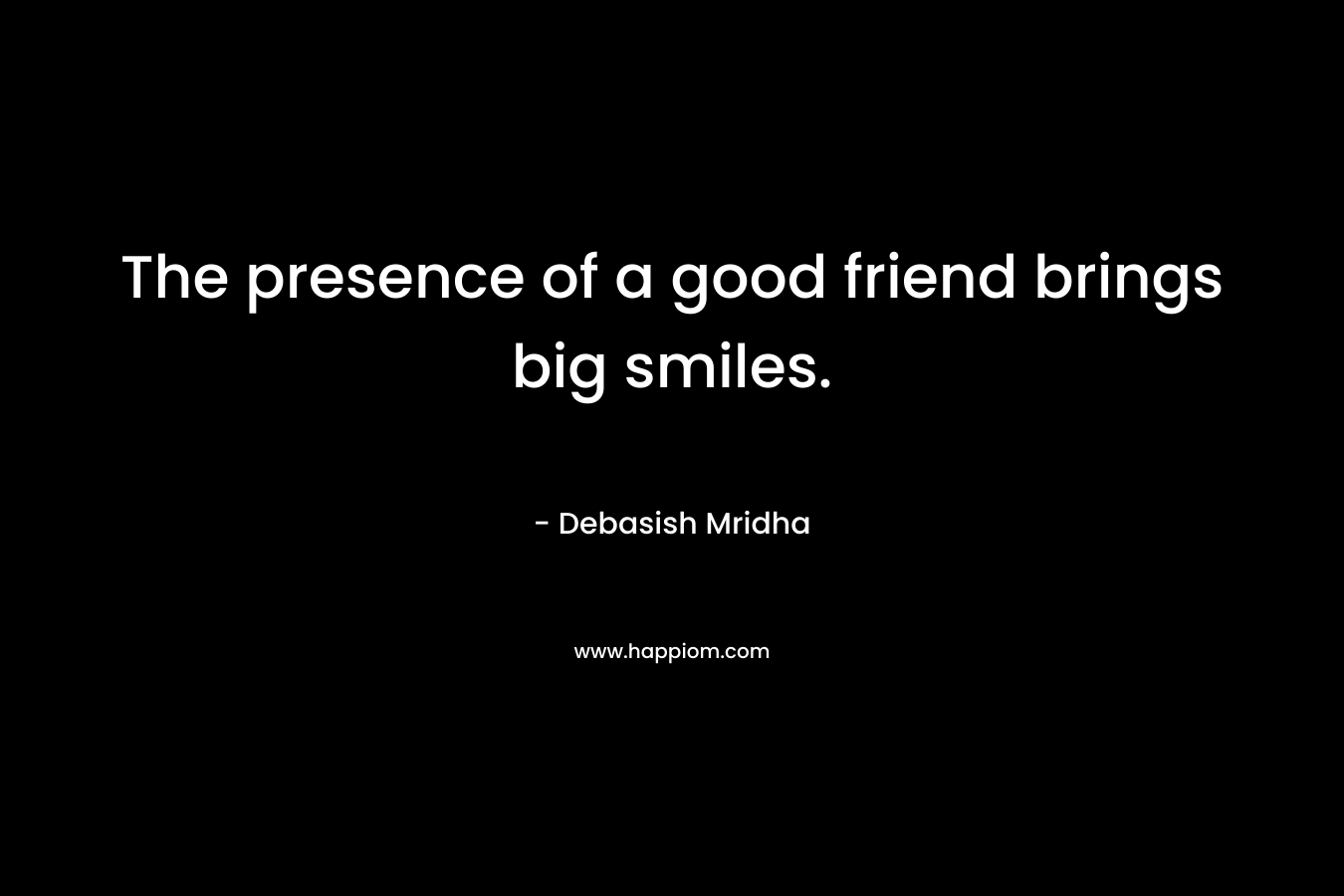 The presence of a good friend brings big smiles.