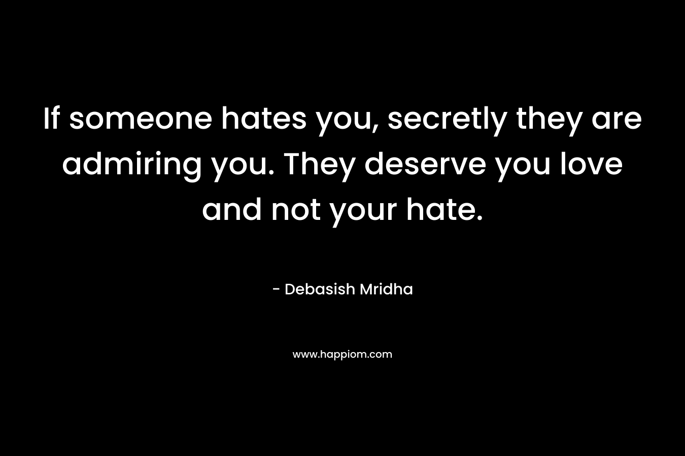 If someone hates you, secretly they are admiring you. They deserve you love and not your hate. – Debasish Mridha
