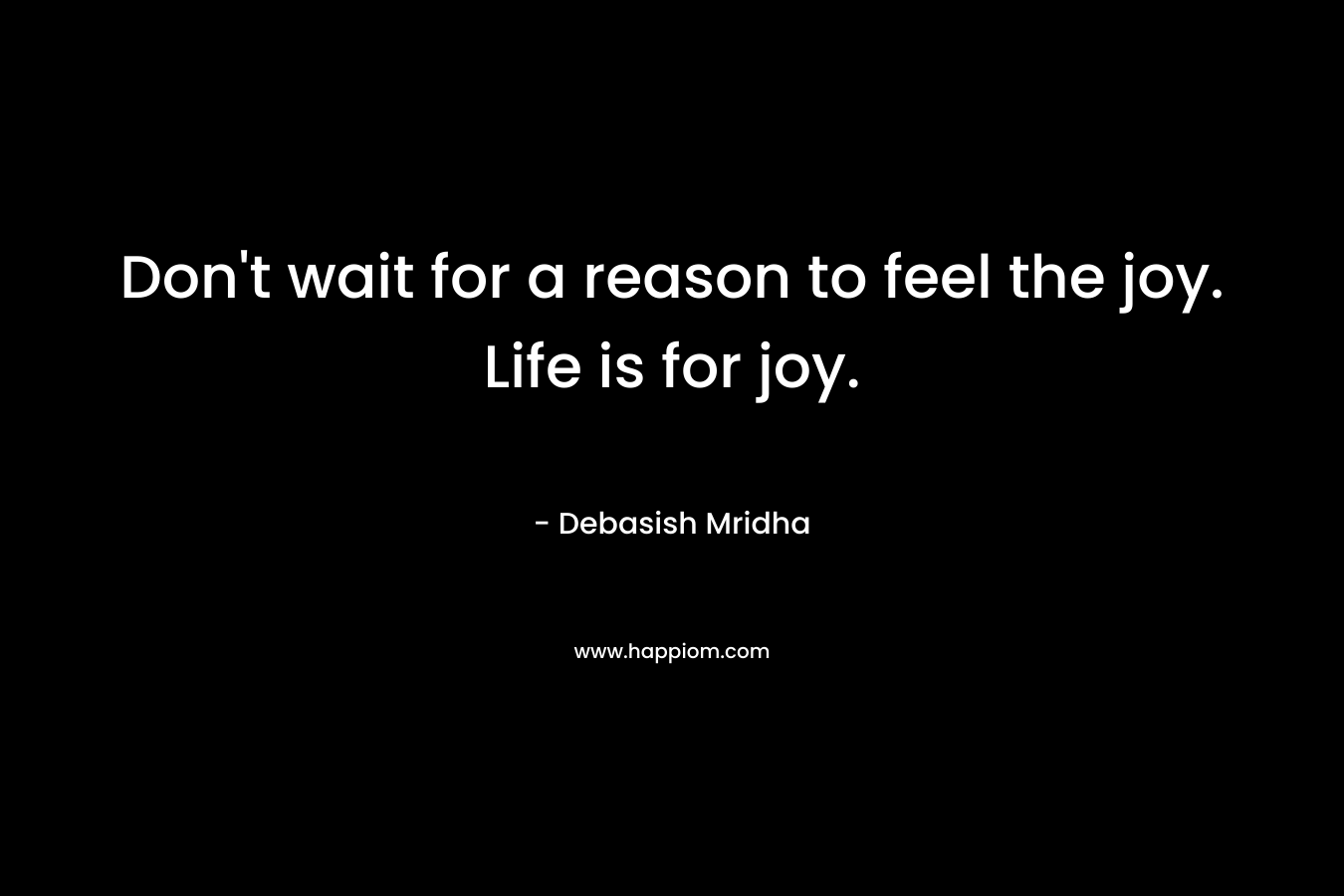 Don't wait for a reason to feel the joy. Life is for joy.