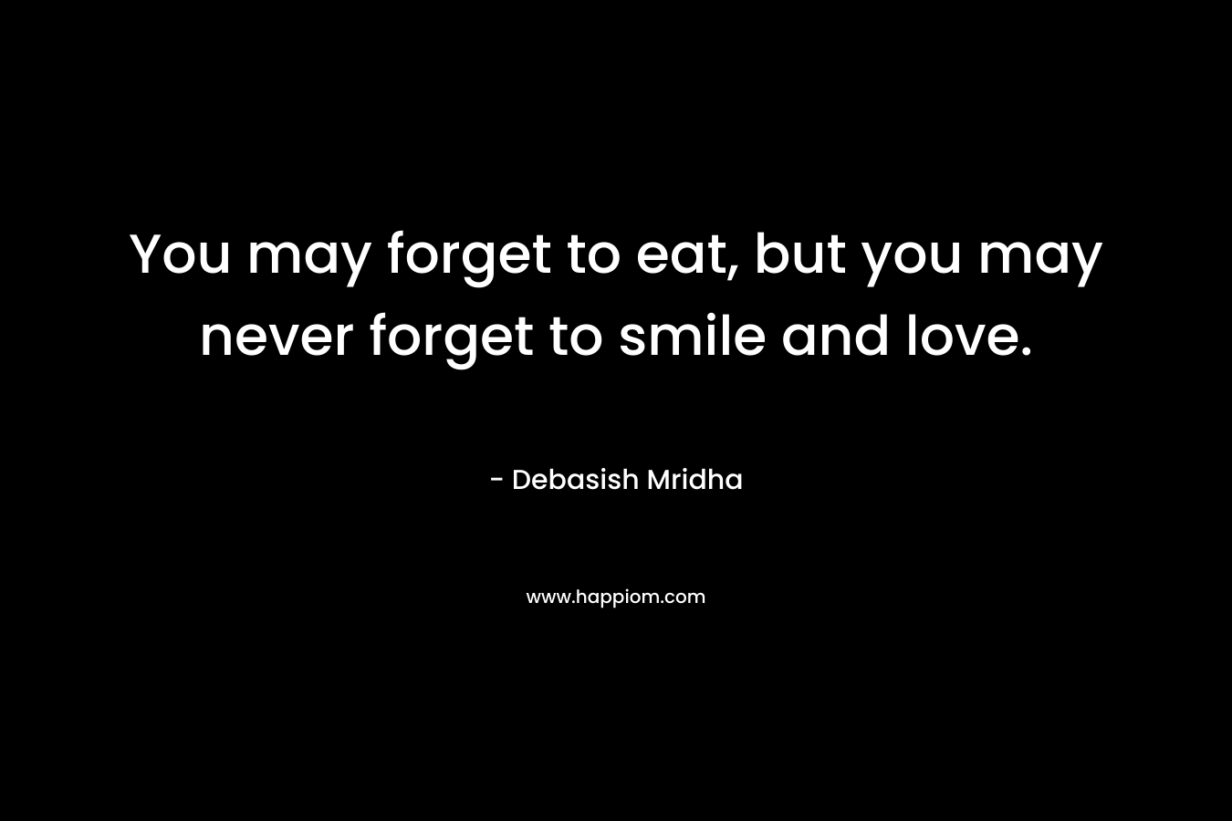 You may forget to eat, but you may never forget to smile and love.