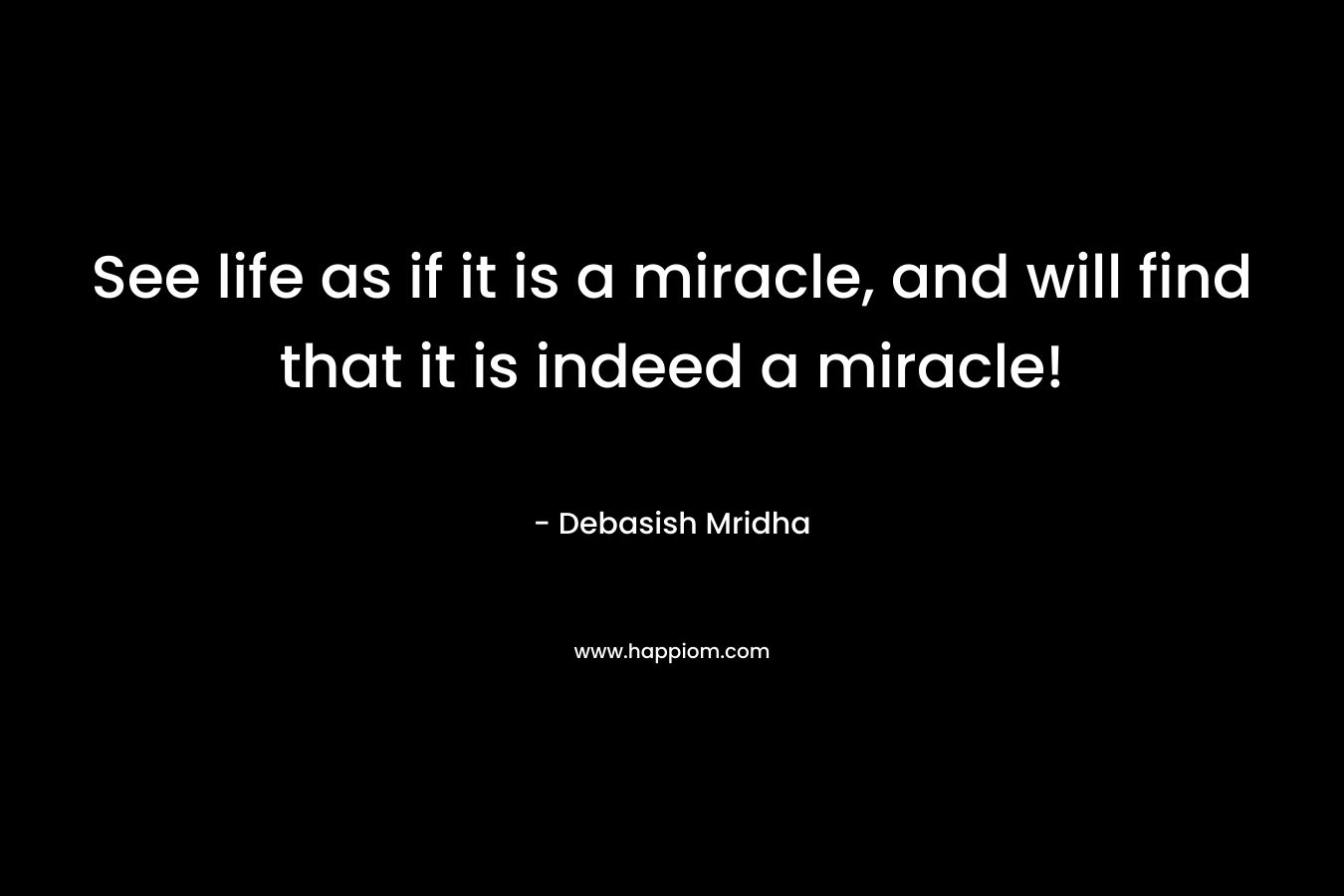 See life as if it is a miracle, and will find that it is indeed a miracle!