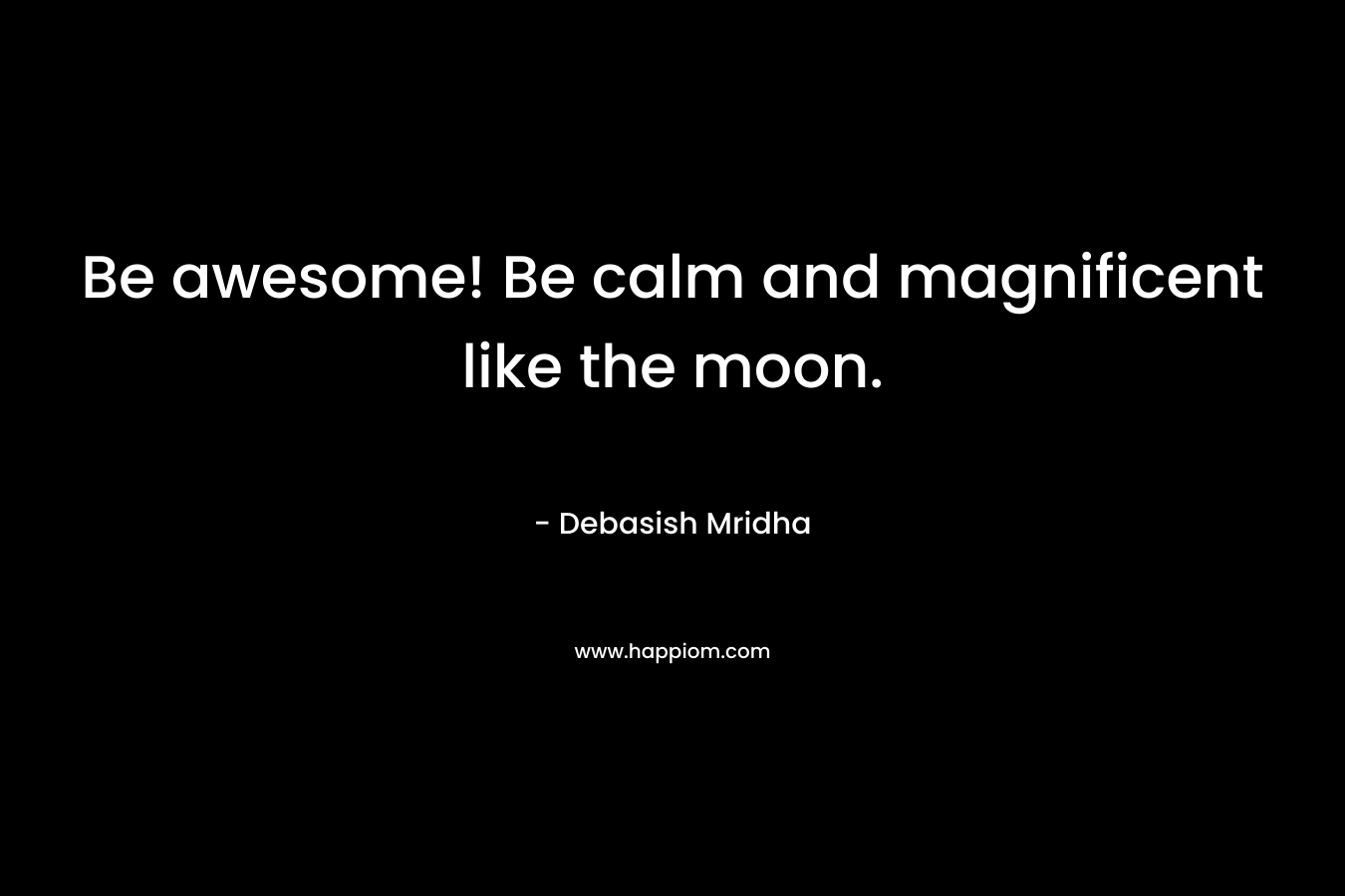 Be awesome! Be calm and magnificent like the moon.