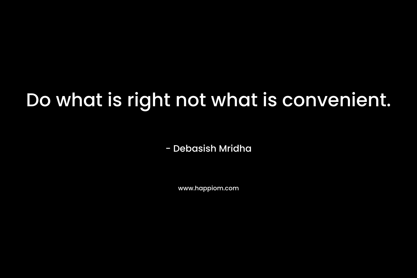 Do what is right not what is convenient. – Debasish Mridha