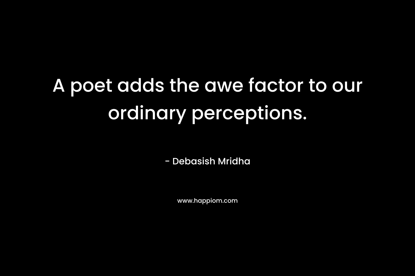 A poet adds the awe factor to our ordinary perceptions. – Debasish Mridha