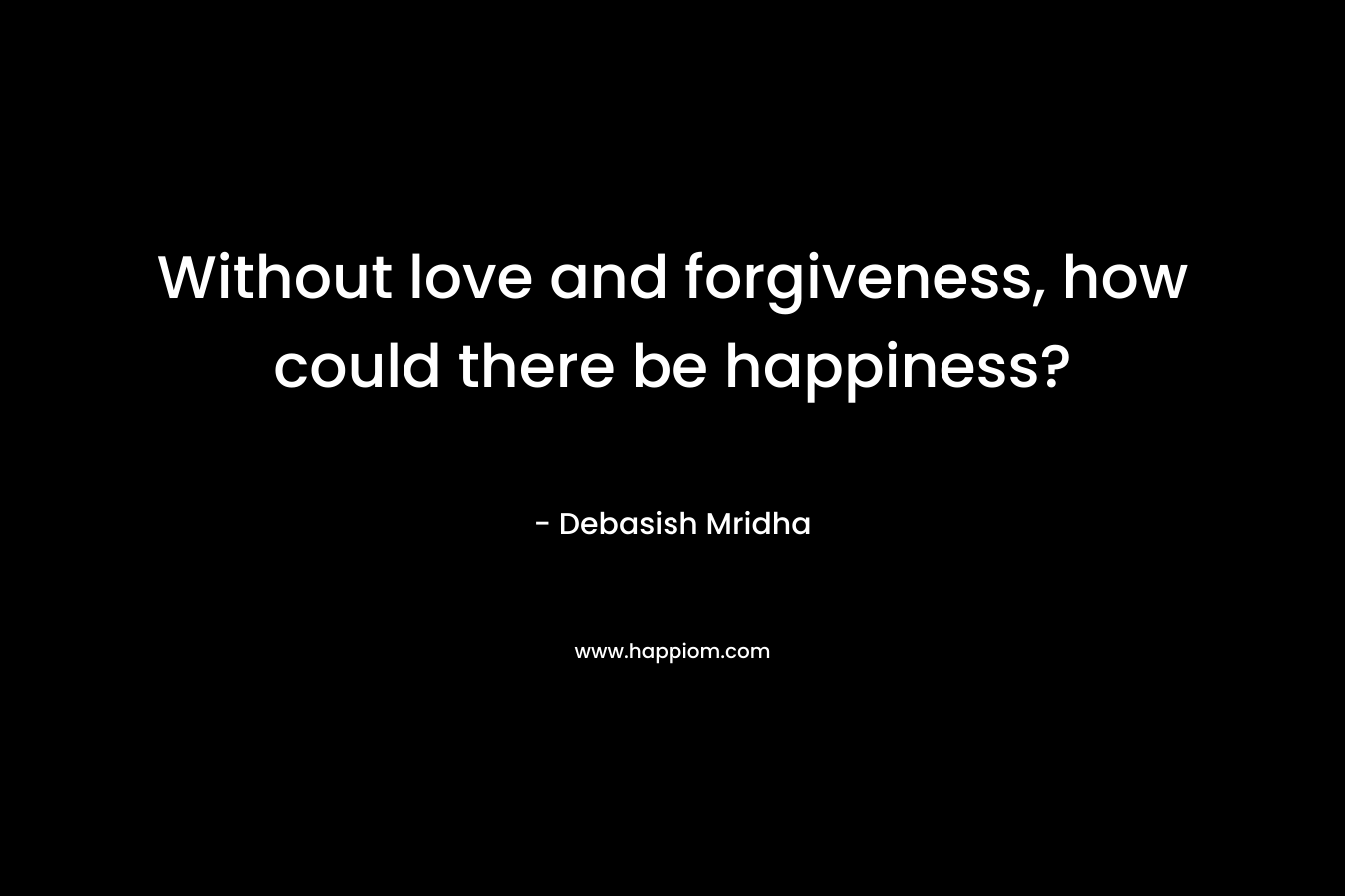 Without love and forgiveness, how could there be happiness?