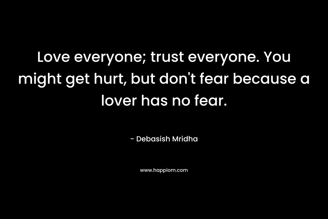 Love everyone; trust everyone. You might get hurt, but don't fear because a lover has no fear.