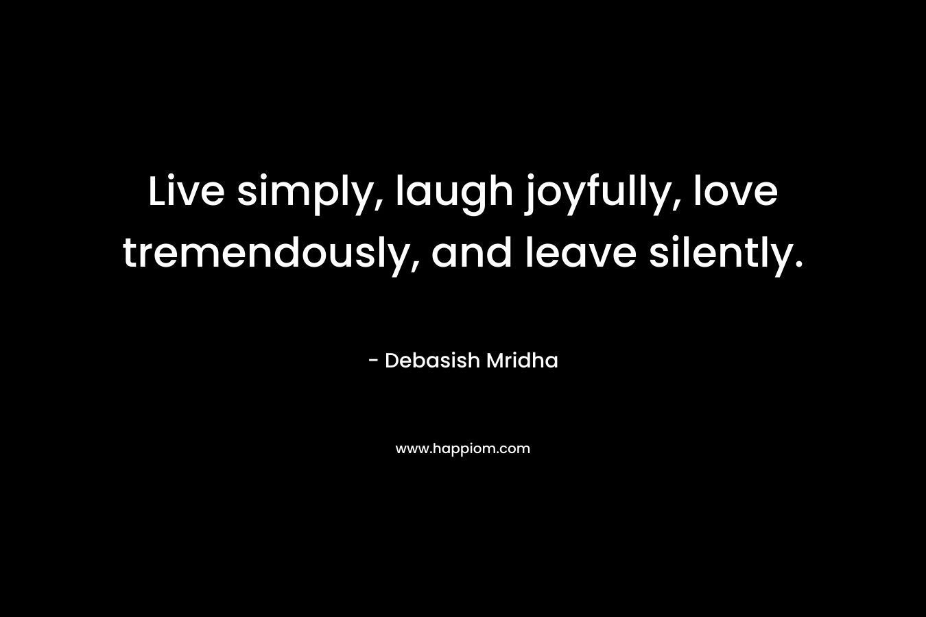 Live simply, laugh joyfully, love tremendously, and leave silently.