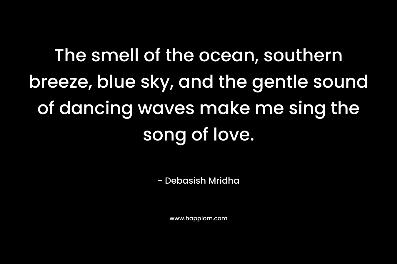 The smell of the ocean, southern breeze, blue sky, and the gentle sound of dancing waves make me sing the song of love.