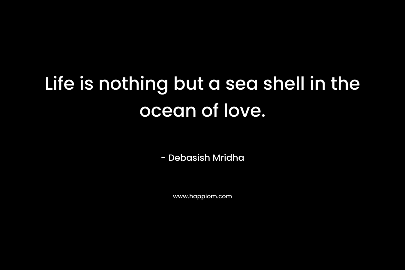 Life is nothing but a sea shell in the ocean of love.