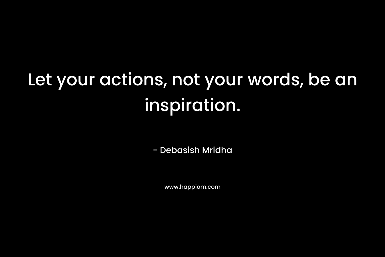 Let your actions, not your words, be an inspiration.