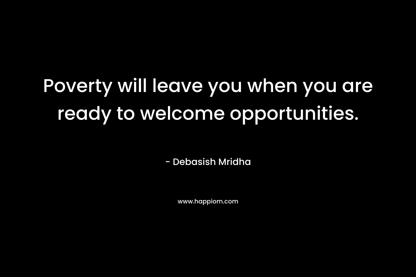 Poverty will leave you when you are ready to welcome opportunities.
