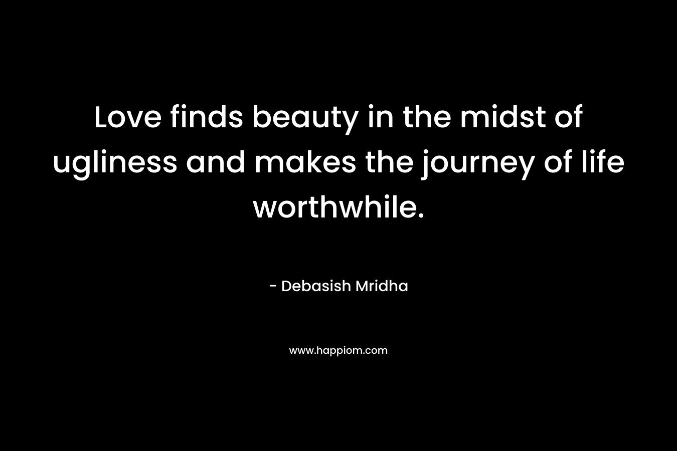 Love finds beauty in the midst of ugliness and makes the journey of life worthwhile.