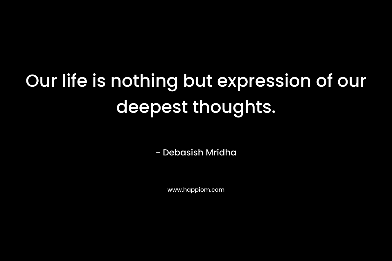Our life is nothing but expression of our deepest thoughts.