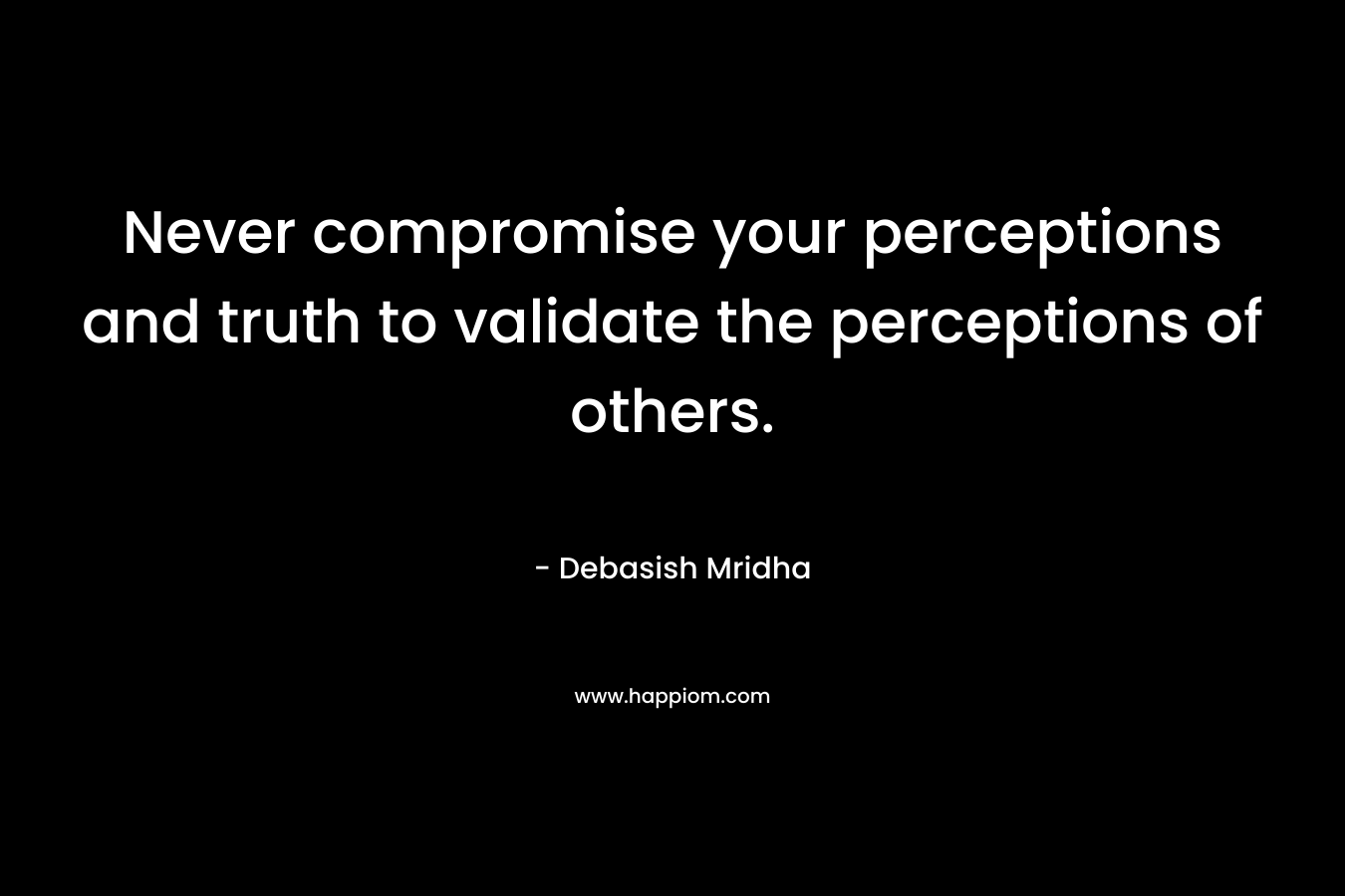 Never compromise your perceptions and truth to validate the perceptions of others.