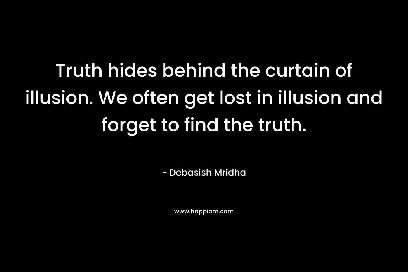 Truth hides behind the curtain of illusion. We often get lost in illusion and forget to find the truth. – Debasish Mridha