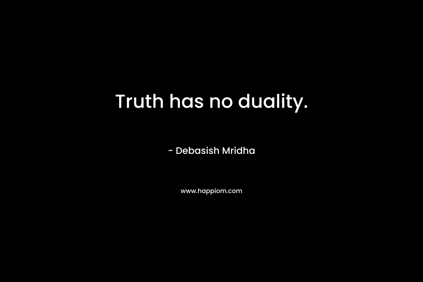 Truth has no duality. – Debasish Mridha