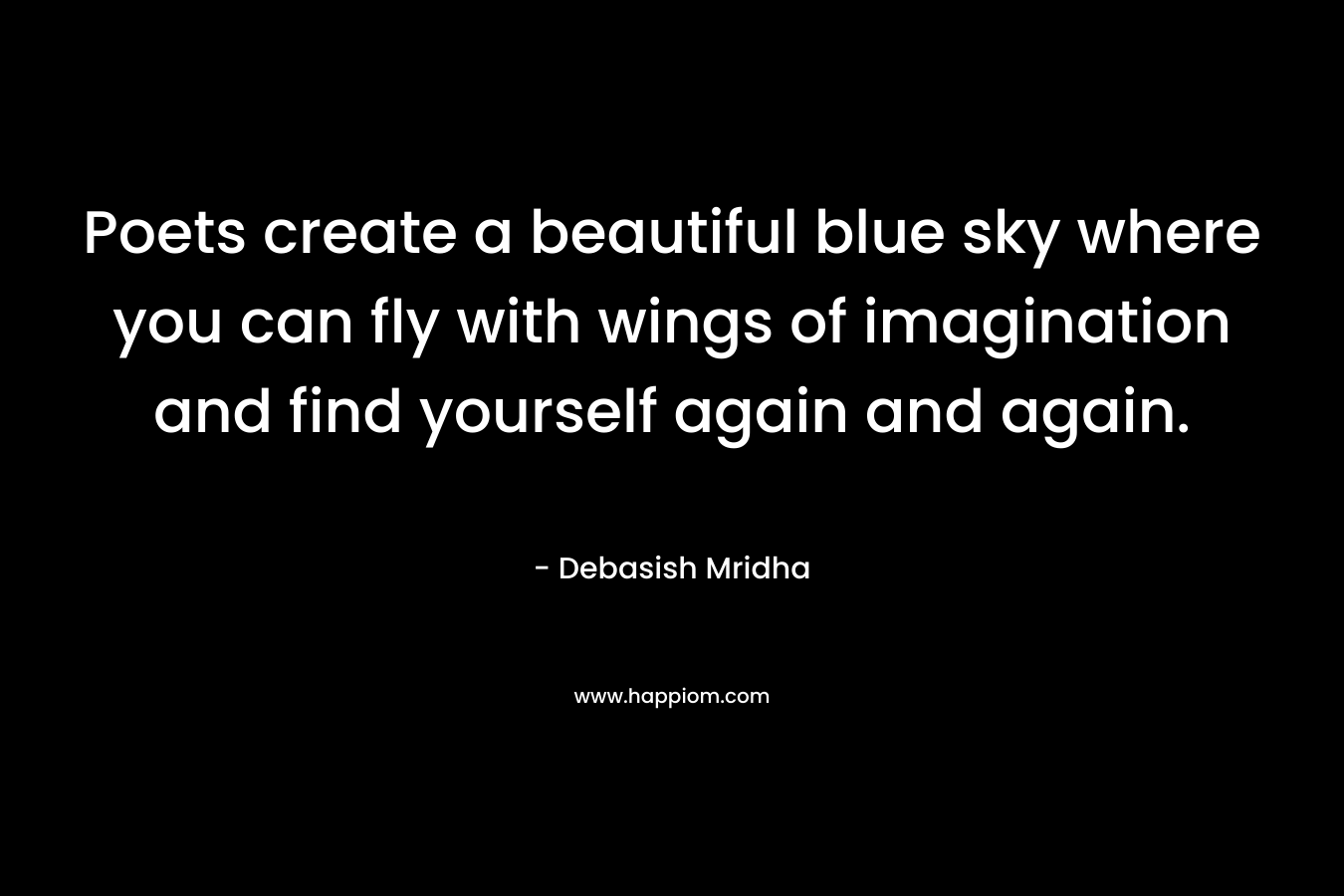Poets create a beautiful blue sky where you can fly with wings of imagination and find yourself again and again.