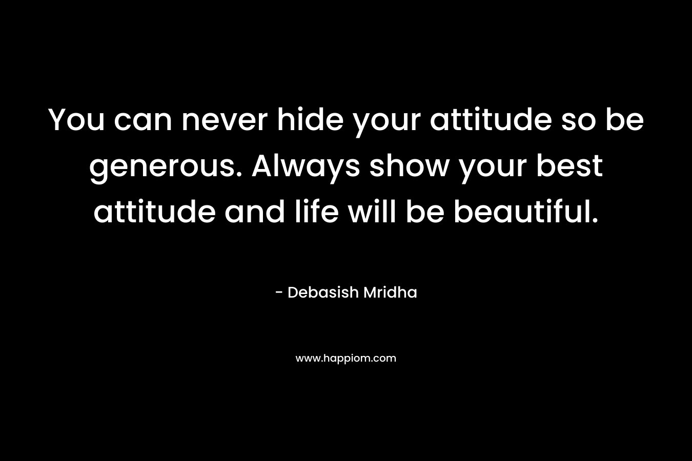 You can never hide your attitude so be generous. Always show your best attitude and life will be beautiful.