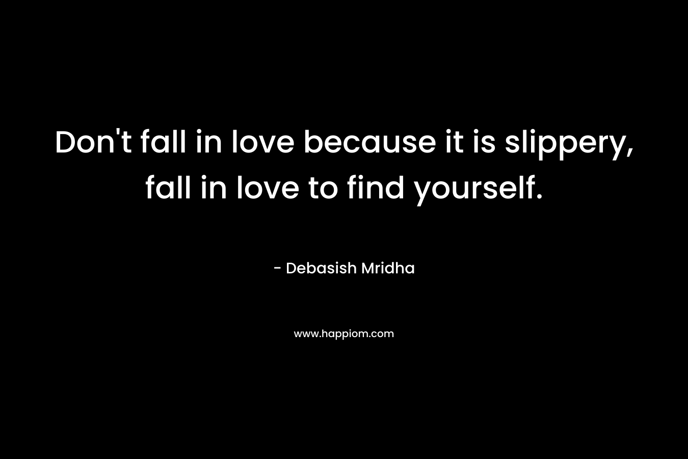 Don't fall in love because it is slippery, fall in love to find yourself.
