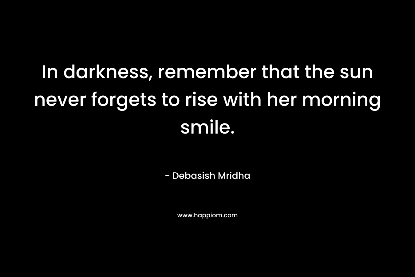 In darkness, remember that the sun never forgets to rise with her morning smile.
