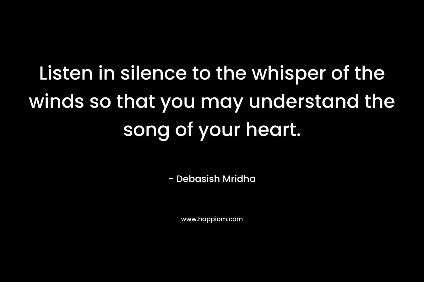 Listen in silence to the whisper of the winds so that you may understand the song of your heart.
