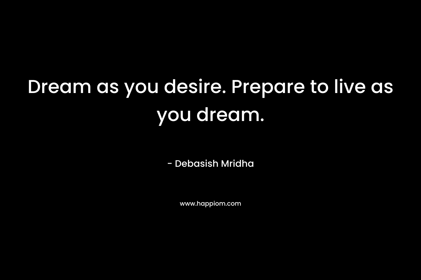 Dream as you desire. Prepare to live as you dream. – Debasish Mridha