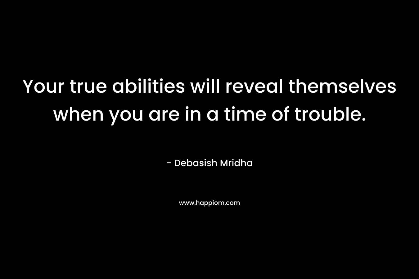 Your true abilities will reveal themselves when you are in a time of trouble.