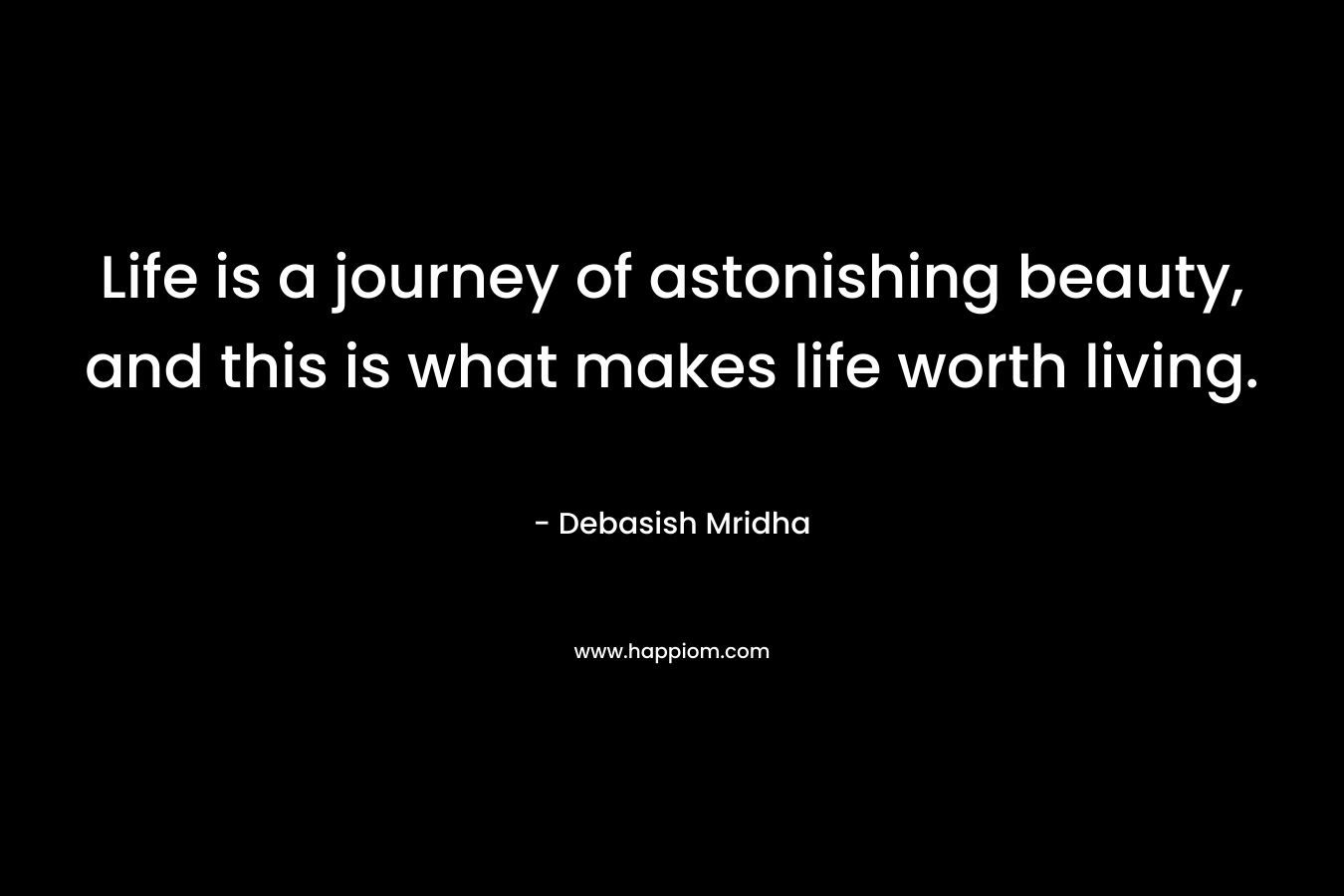 Life is a journey of astonishing beauty, and this is what makes life worth living.