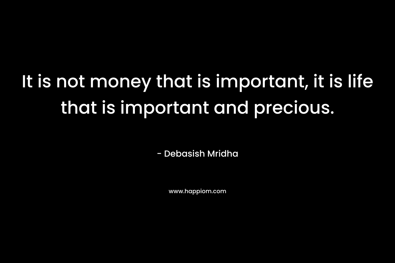 It is not money that is important, it is life that is important and precious.