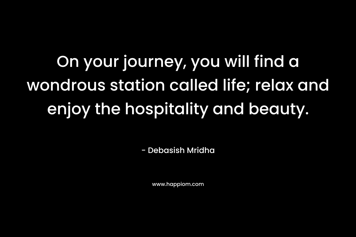 On your journey, you will find a wondrous station called life; relax and enjoy the hospitality and beauty.