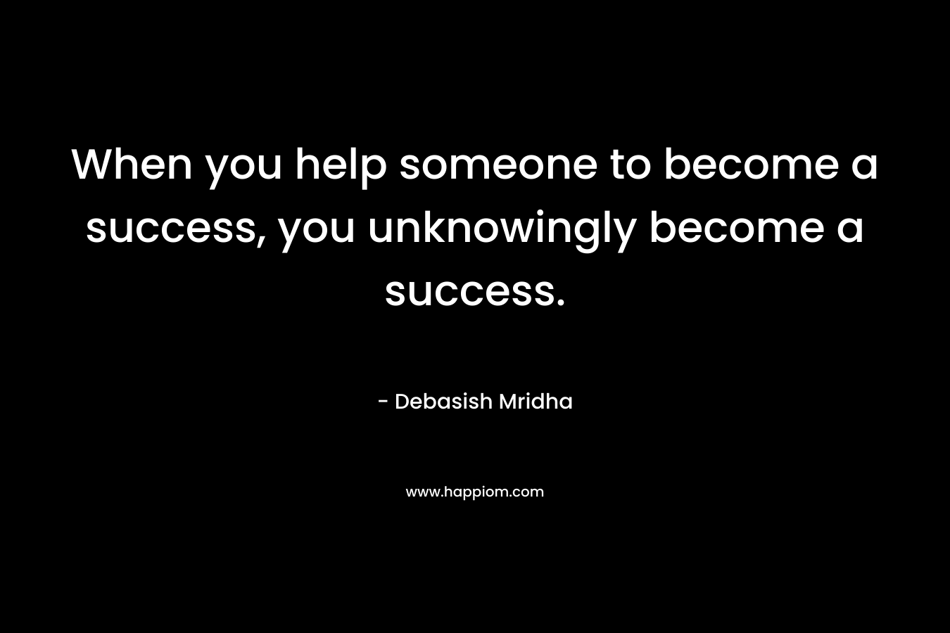 When you help someone to become a success, you unknowingly become a success.