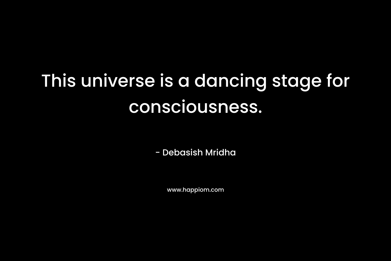 This universe is a dancing stage for consciousness.