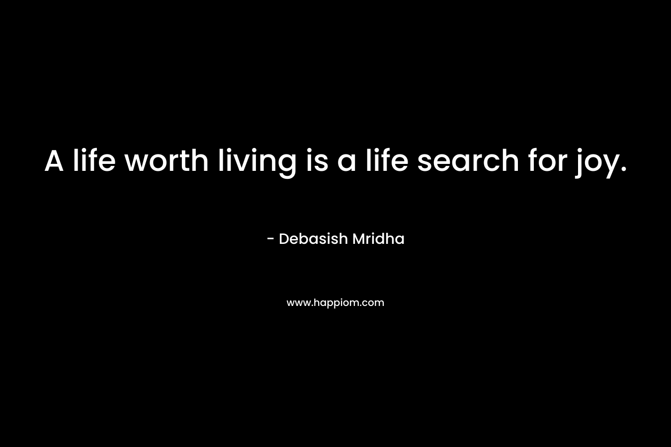 A life worth living is a life search for joy.
