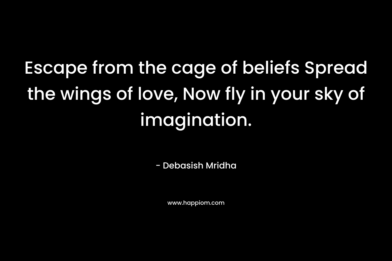 Escape from the cage of beliefs Spread the wings of love, Now fly in your sky of imagination.