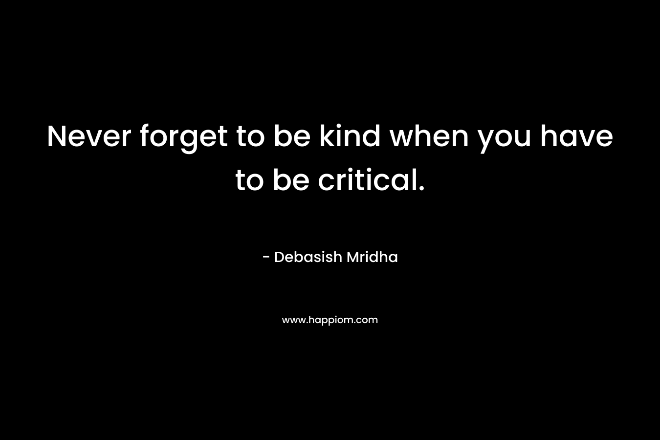 Never forget to be kind when you have to be critical.