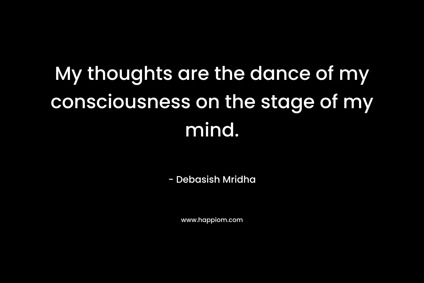 My thoughts are the dance of my consciousness on the stage of my mind.