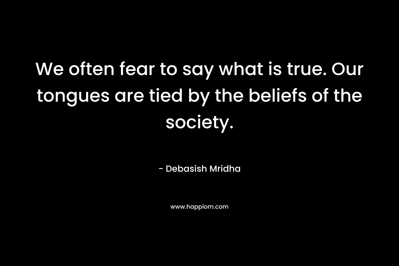 We often fear to say what is true. Our tongues are tied by the beliefs of the society.