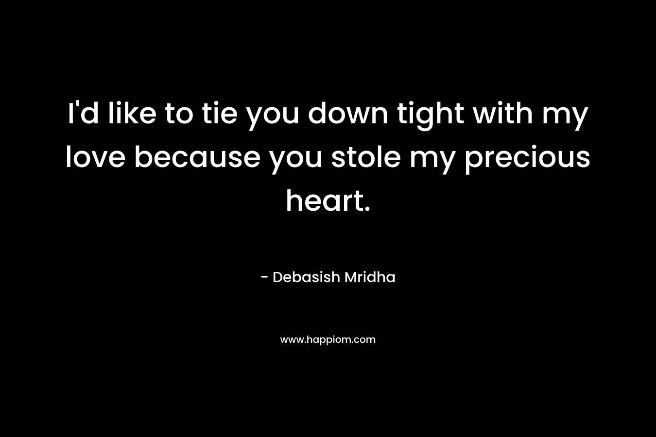 I'd like to tie you down tight with my love because you stole my precious heart.