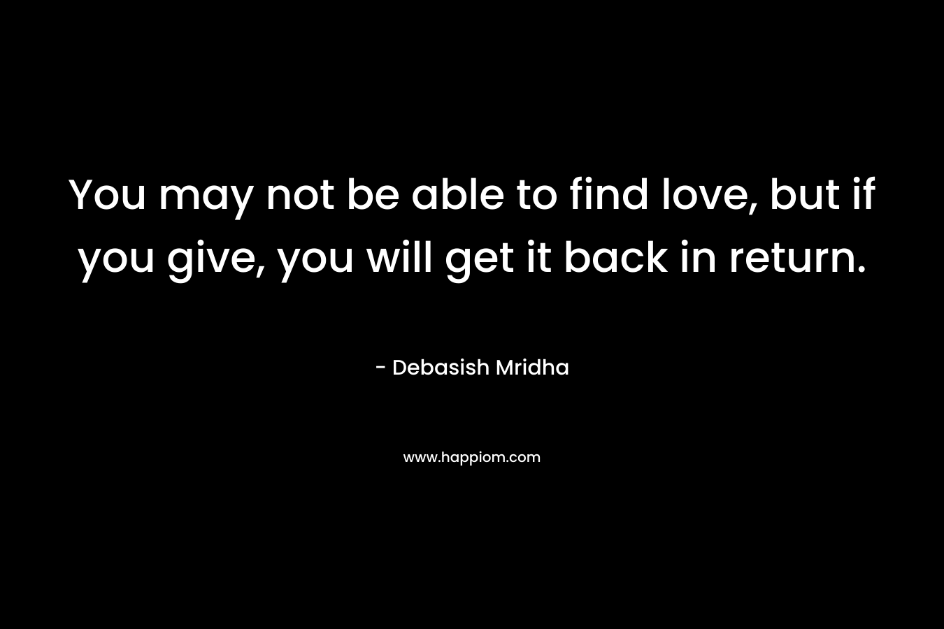 You may not be able to find love, but if you give, you will get it back in return.