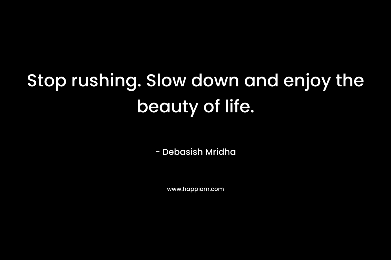 Stop rushing. Slow down and enjoy the beauty of life.