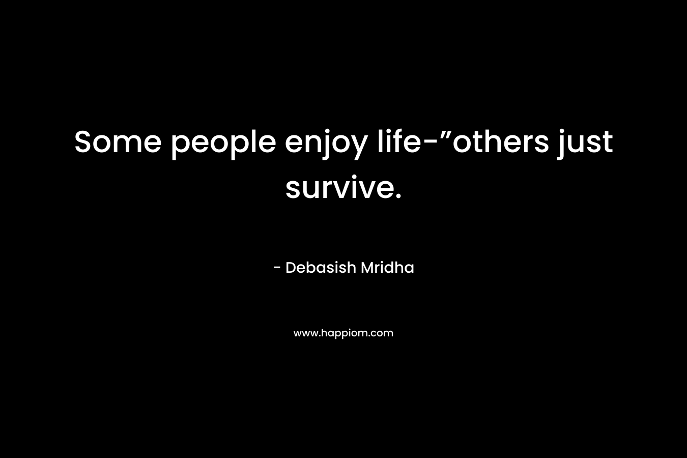 Some people enjoy life-”others just survive.