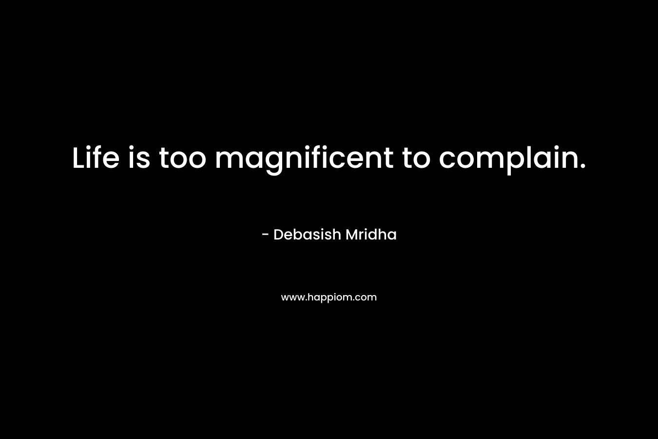 Life is too magnificent to complain.
