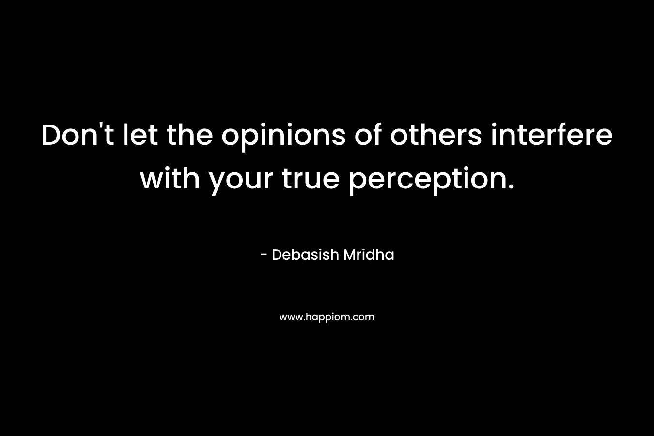 Don't let the opinions of others interfere with your true perception.