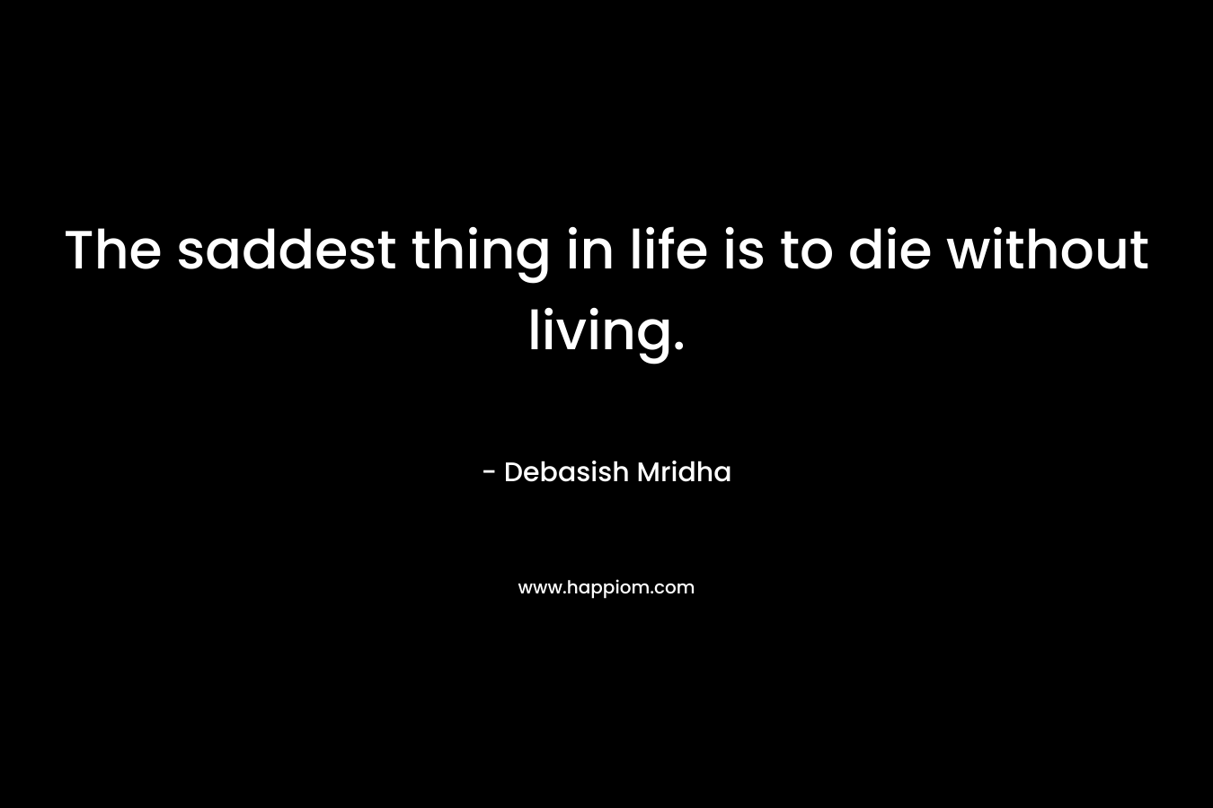 The saddest thing in life is to die without living.