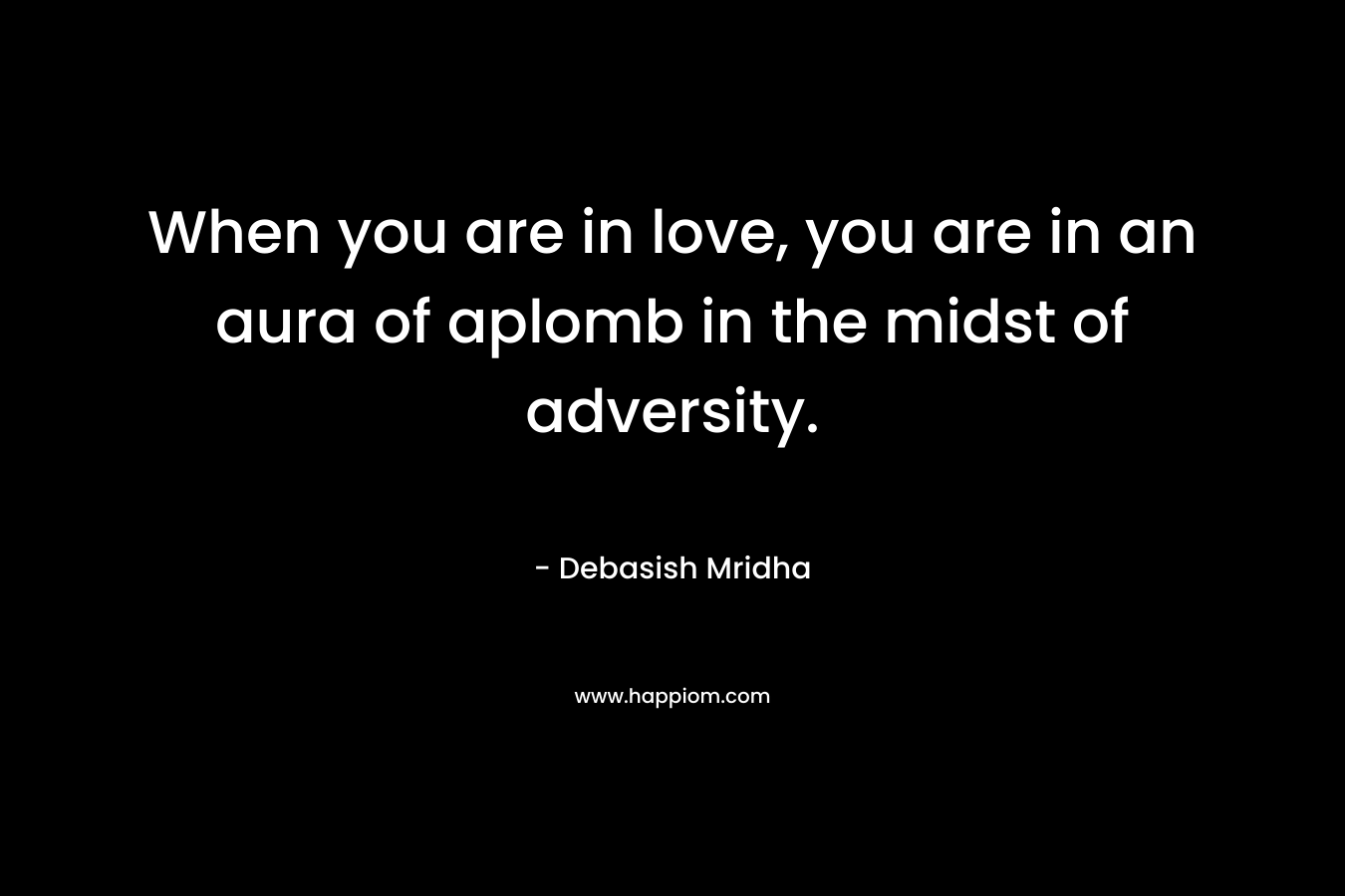 When you are in love, you are in an aura of aplomb in the midst of adversity. – Debasish Mridha