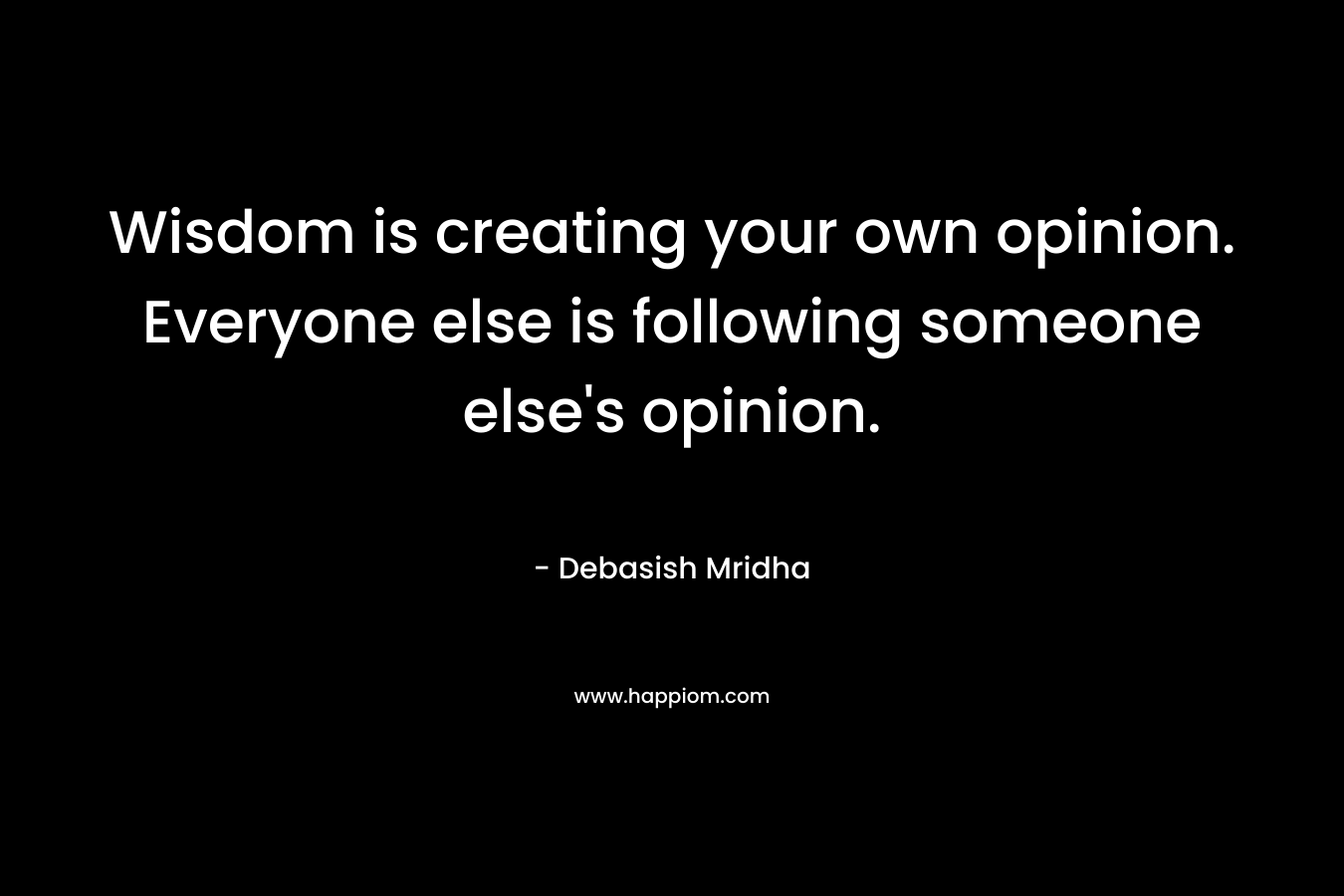 Wisdom is creating your own opinion. Everyone else is following someone else's opinion.