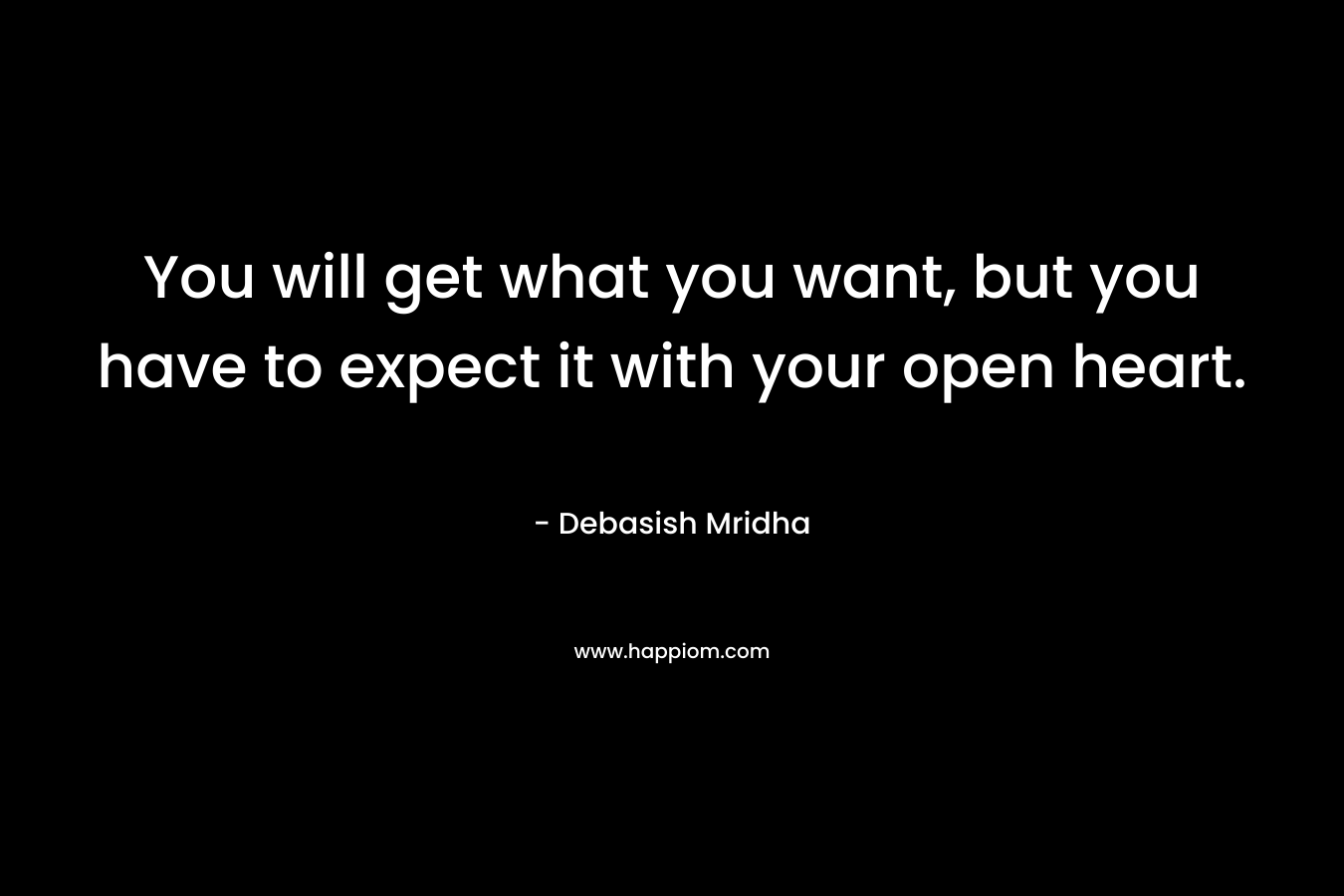 You will get what you want, but you have to expect it with your open heart.