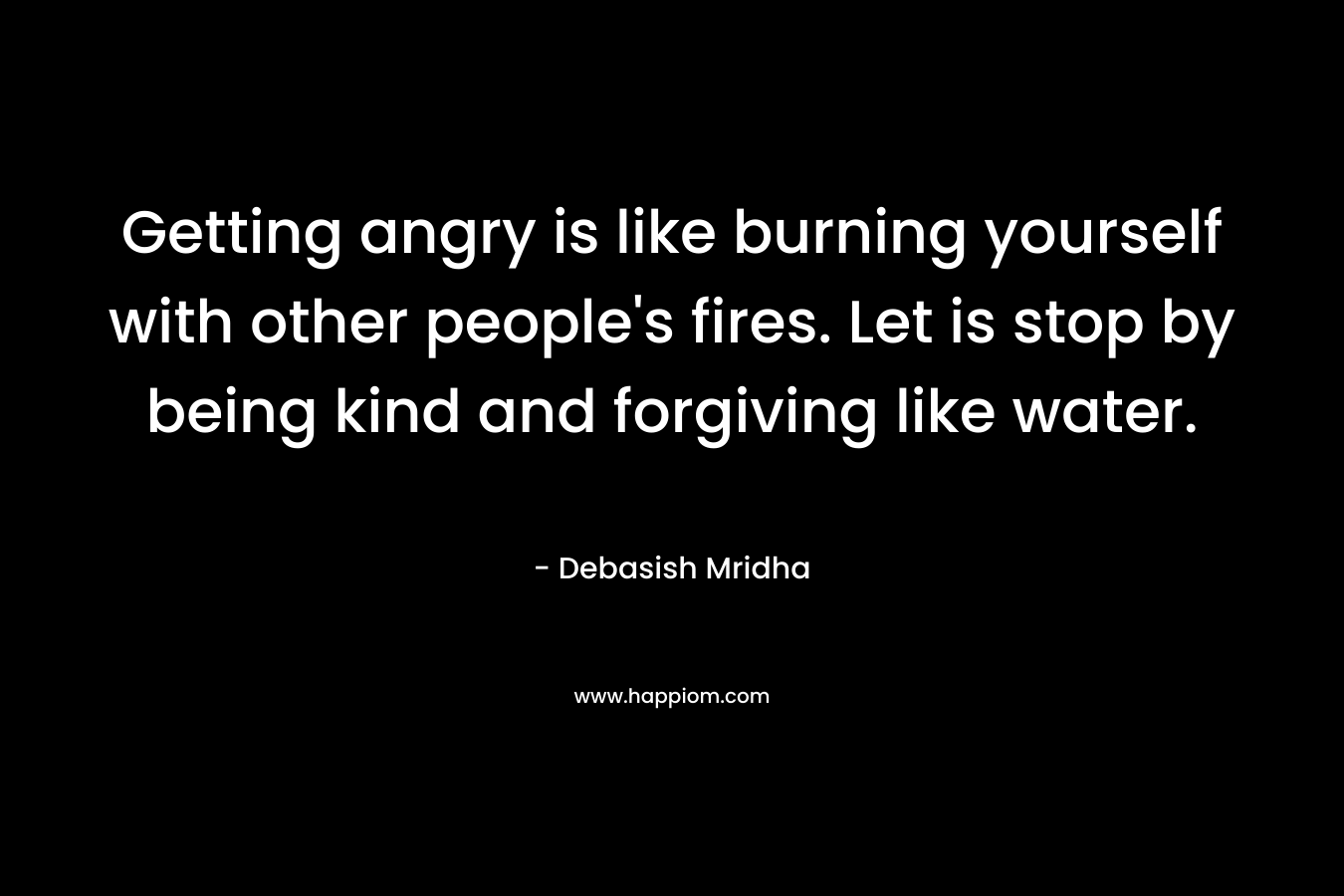 Getting angry is like burning yourself with other people's fires. Let is stop by being kind and forgiving like water.
