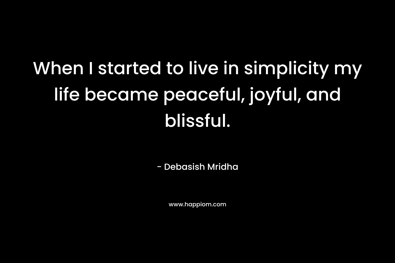 When I started to live in simplicity my life became peaceful, joyful, and blissful.
